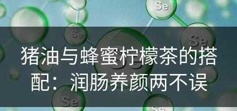 猪油与蜂蜜柠檬茶的搭配：润肠养颜两不误